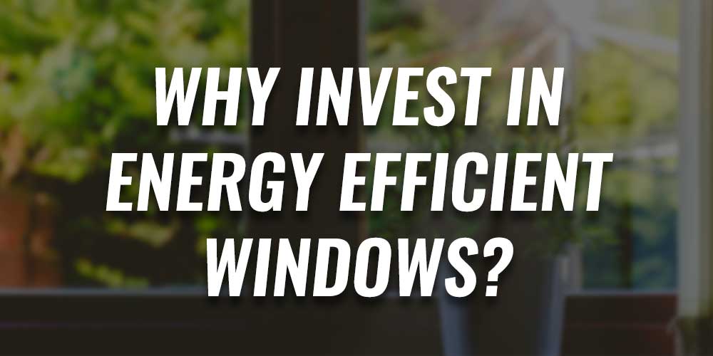 Why Invest in Energy Efficient Windows?